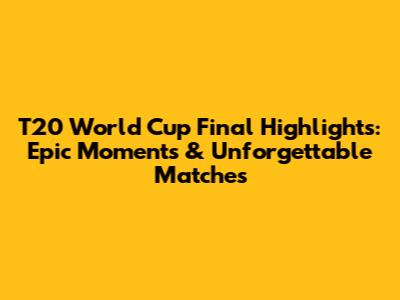 T20 World Cup Final Highlights: Epic Moments & Unforgettable Matches