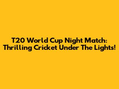 T20 World Cup Night Match: Thrilling Cricket Under The Lights!