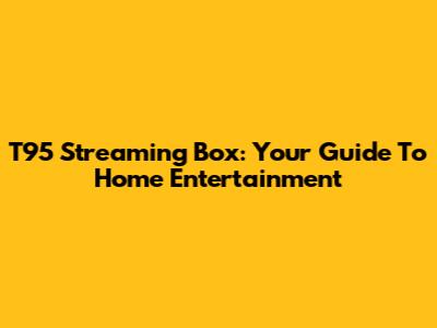 T95 Streaming Box: Your Guide To Home Entertainment