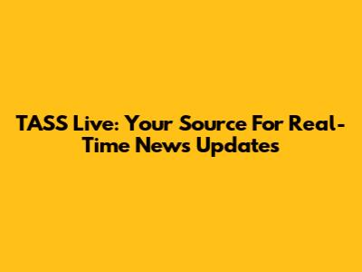 TASS Live: Your Source For Real-Time News Updates