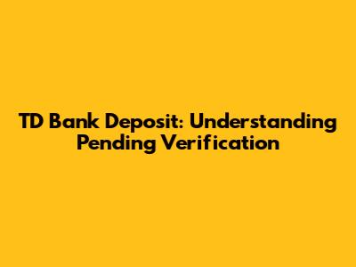 TD Bank Deposit: Understanding Pending Verification