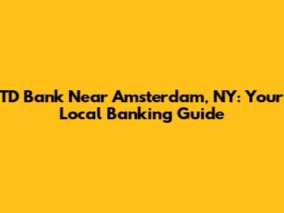 TD Bank Near Amsterdam, NY: Your Local Banking Guide