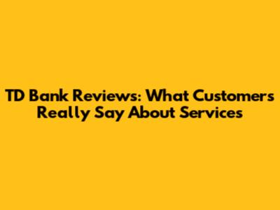 TD Bank Reviews: What Customers Really Say About Services