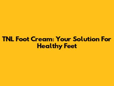 TNL Foot Cream: Your Solution For Healthy Feet