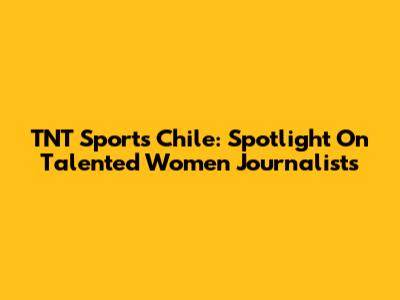 TNT Sports Chile: Spotlight On Talented Women Journalists