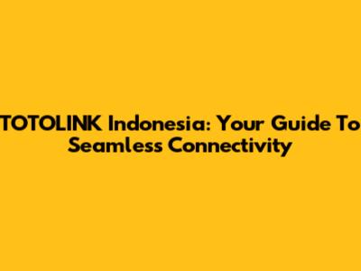 TOTOLINK Indonesia: Your Guide To Seamless Connectivity