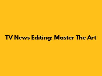 TV News Editing: Master The Art