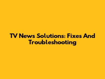 TV News Solutions: Fixes And Troubleshooting