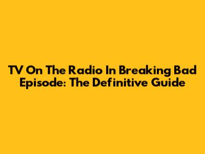 TV On The Radio In Breaking Bad Episode: The Definitive Guide