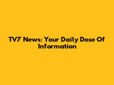 TV7 News: Your Daily Dose Of Information