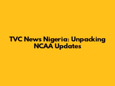 TVC News Nigeria: Unpacking NCAA Updates