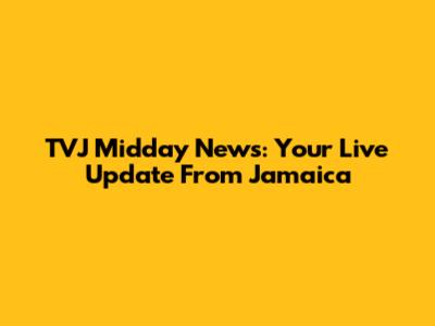 TVJ Midday News: Your Live Update From Jamaica
