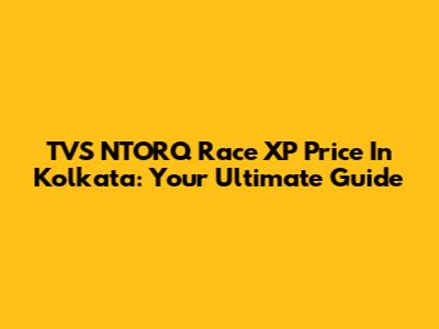 TVS NTORQ Race XP Price In Kolkata: Your Ultimate Guide
