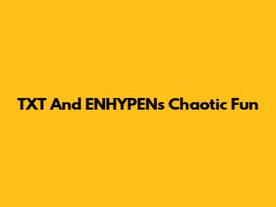 TXT And ENHYPEN's Chaotic Fun