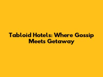 Tabloid Hotels: Where Gossip Meets Getaway