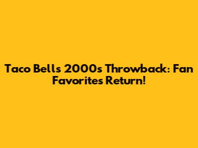 Taco Bell's 2000s Throwback: Fan Favorites Return!
