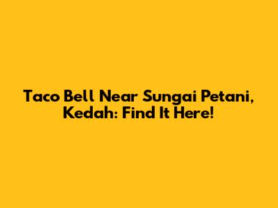 Taco Bell Near Sungai Petani, Kedah: Find It Here!