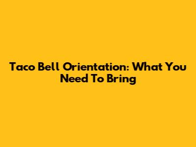 Taco Bell Orientation: What You Need To Bring