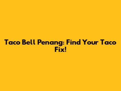 Taco Bell Penang: Find Your Taco Fix!