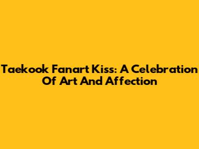 Taekook Fanart Kiss: A Celebration Of Art And Affection