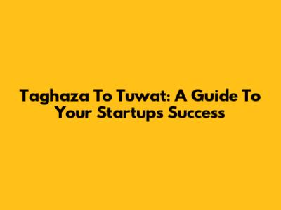 Taghaza To Tuwat: A Guide To Your Startup's Success
