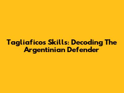 Tagliafico's Skills: Decoding The Argentinian Defender