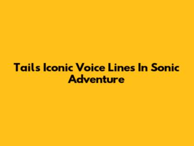 Tails' Iconic Voice Lines In Sonic Adventure