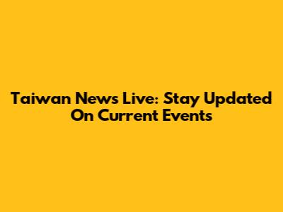 Taiwan News Live: Stay Updated On Current Events