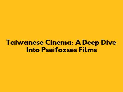 Taiwanese Cinema: A Deep Dive Into Pseifoxse's Films