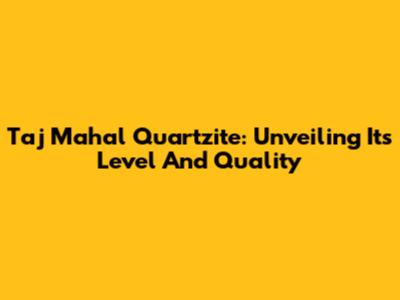Taj Mahal Quartzite: Unveiling Its Level And Quality