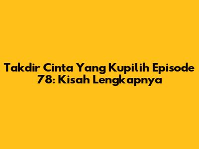 Takdir Cinta Yang Kupilih Episode 78: Kisah Lengkapnya
