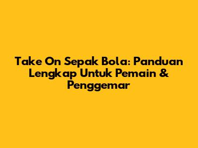 Take On Sepak Bola: Panduan Lengkap Untuk Pemain & Penggemar