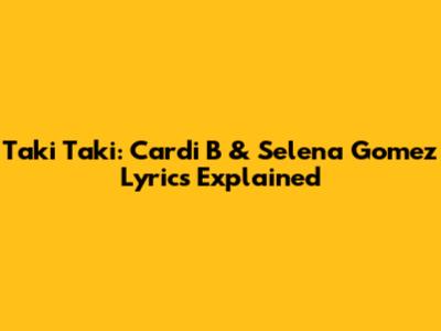 Taki Taki: Cardi B & Selena Gomez Lyrics Explained