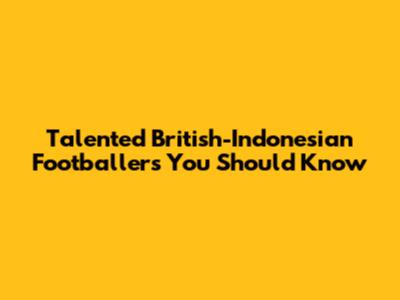 Talented British-Indonesian Footballers You Should Know