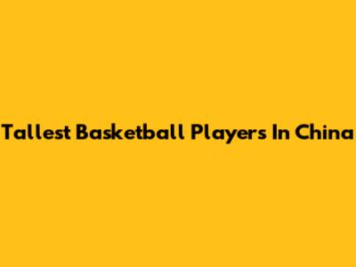 Tallest Basketball Players In China