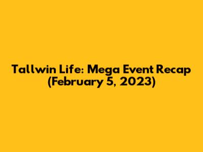 Tallwin Life: Mega Event Recap (February 5, 2023)