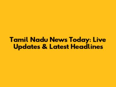 Tamil Nadu News Today: Live Updates & Latest Headlines