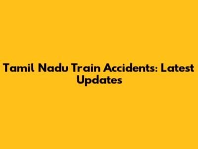 Tamil Nadu Train Accidents: Latest Updates