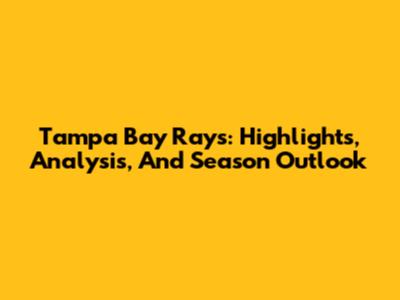 Tampa Bay Rays: Highlights, Analysis, And Season Outlook