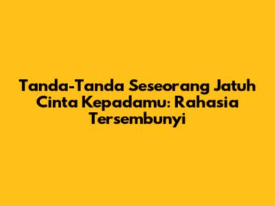 Tanda-Tanda Seseorang Jatuh Cinta Kepadamu: Rahasia Tersembunyi