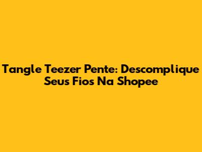 Tangle Teezer Pente: Descomplique Seus Fios Na Shopee