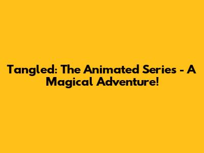 Tangled: The Animated Series - A Magical Adventure!