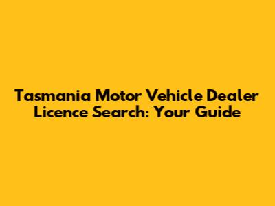 Tasmania Motor Vehicle Dealer Licence Search: Your Guide