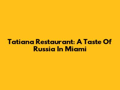 Tatiana Restaurant: A Taste Of Russia In Miami