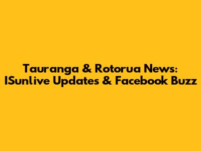 Tauranga & Rotorua News: ISunlive Updates & Facebook Buzz
