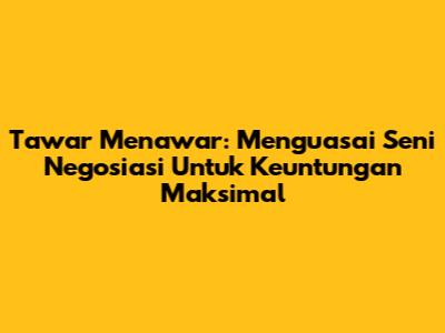 Tawar Menawar: Menguasai Seni Negosiasi Untuk Keuntungan Maksimal