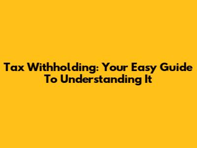 Tax Withholding: Your Easy Guide To Understanding It