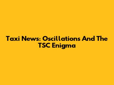 Taxi News: Oscillations And The TSC Enigma