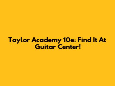 Taylor Academy 10e: Find It At Guitar Center!