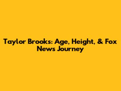 Taylor Brooks: Age, Height, & Fox News Journey